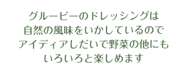 グルービーのドレッシングは自然の風味を活かしているのでアイデア次第で野菜以外にも色々と楽しめます